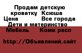 Продам детскую кроватку “Ксюша“ › Цена ­ 4 500 - Все города Дети и материнство » Мебель   . Коми респ.